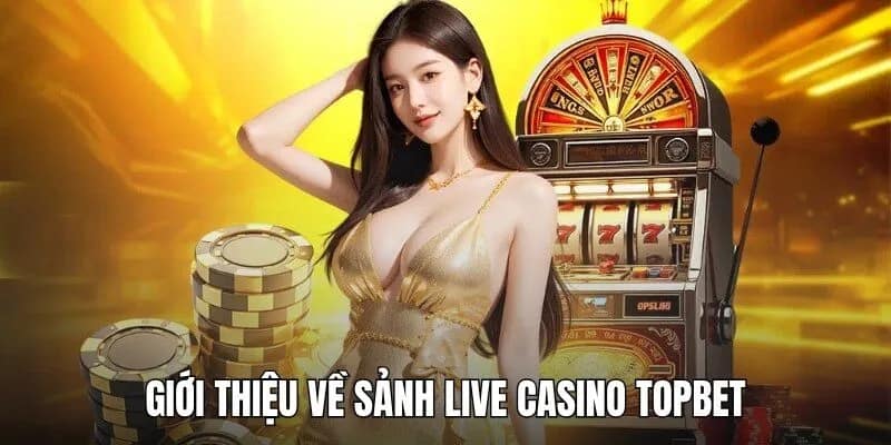 Giới thiệu về sảnh Live Casino TOPBET