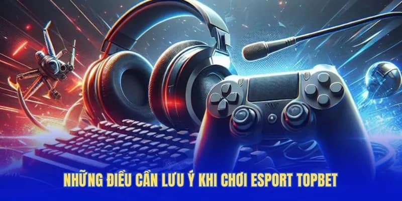 Những điều cần lưu ý khi chơi Esport Topbet